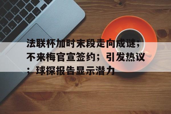 星空体育app包含法联杯加时末段走向成谜；不来梅官宣签约；引发热议；球探报告显示潜力的词条